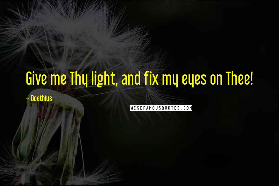 Boethius quotes: Give me Thy light, and fix my eyes on Thee!