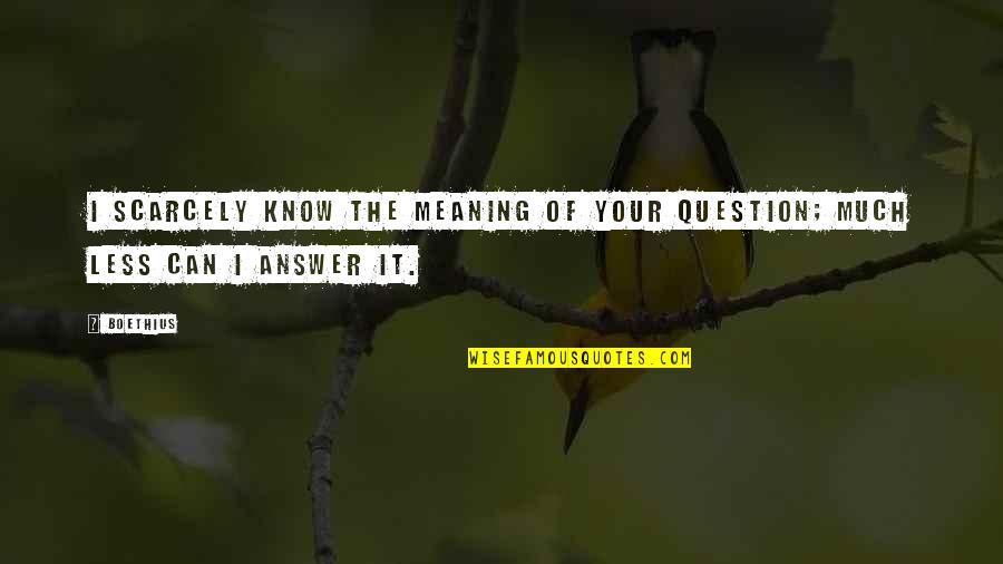 Boethius's Quotes By Boethius: I scarcely know the meaning of your question;