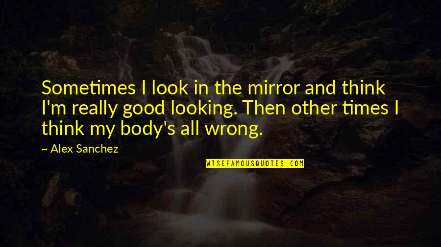 Boffeli Troy Quotes By Alex Sanchez: Sometimes I look in the mirror and think Boffeli Troy Quotes By Alex Sanchez: Sometimes I look in the mirror and think