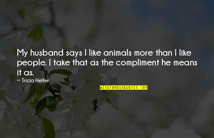 Bogan Pride Memorable Quotes By Tricia Helfer: My husband says I like animals more than Bogan Pride Memorable Quotes By Tricia Helfer: My husband says I like animals more than