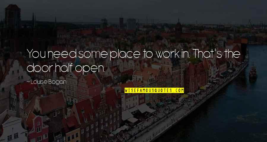 Bogan Quotes By Louise Bogan: You need some place to work in. That's Bogan Quotes By Louise Bogan: You need some place to work in. That's