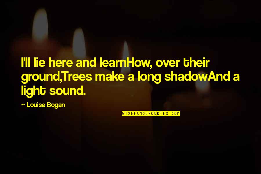 Bogan Quotes By Louise Bogan: I'll lie here and learnHow, over their ground,Trees Bogan Quotes By Louise Bogan: I'll lie here and learnHow, over their ground,Trees