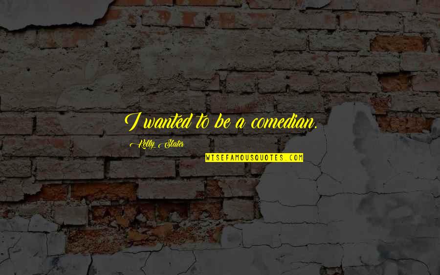 Bogarts Harry Quotes By Kelly Slater: I wanted to be a comedian. Bogarts Harry Quotes By Kelly Slater: I wanted to be a comedian.
