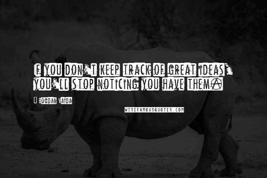 Bogdan Vaida quotes: If you don't keep track of great ideas, you'll stop noticing you have them.