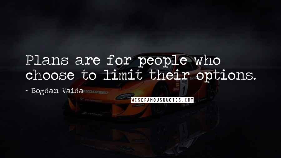 Bogdan Vaida quotes: Plans are for people who choose to limit their options.