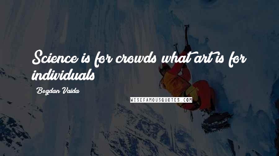 Bogdan Vaida quotes: Science is for crowds what art is for individuals