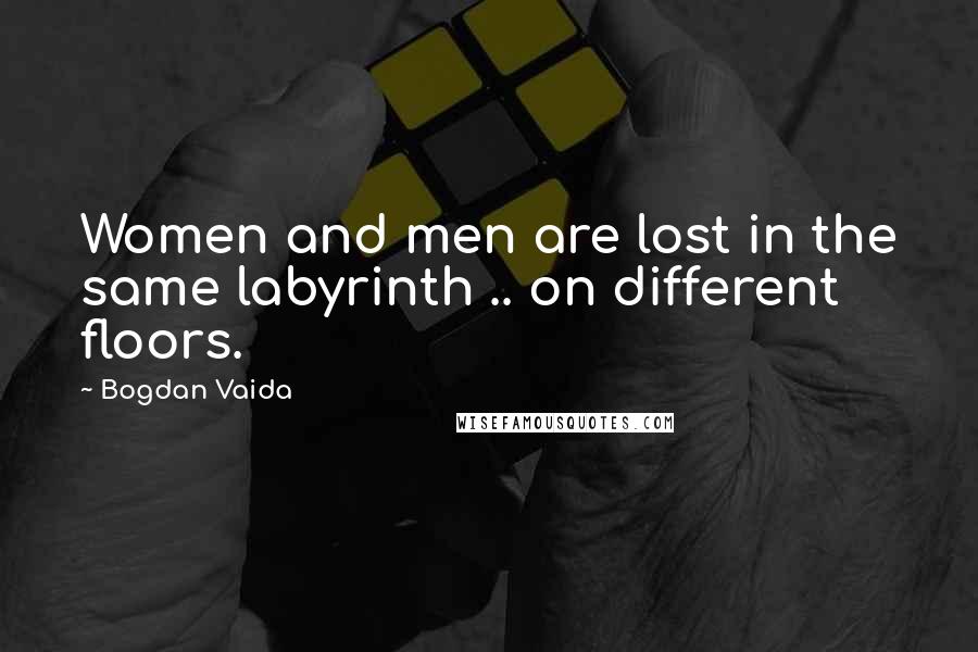 Bogdan Vaida quotes: Women and men are lost in the same labyrinth .. on different floors.