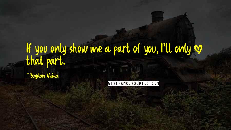 Bogdan Vaida quotes: If you only show me a part of you, I'll only love that part.