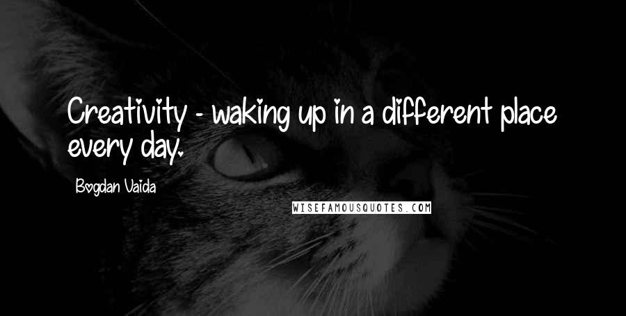 Bogdan Vaida quotes: Creativity - waking up in a different place every day.