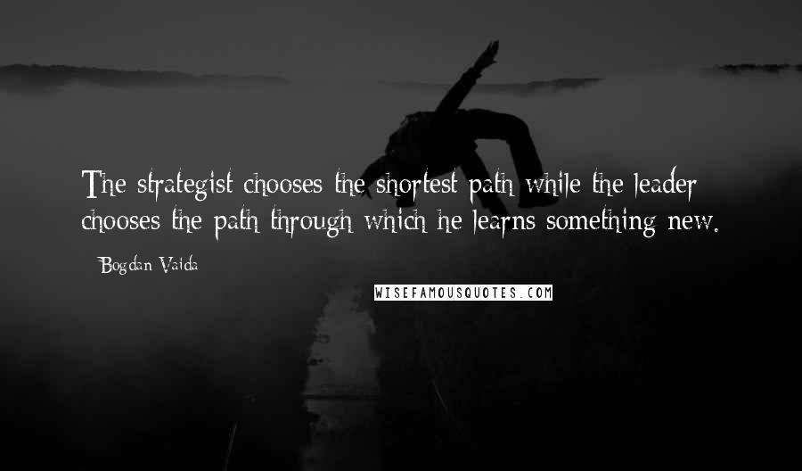 Bogdan Vaida quotes: The strategist chooses the shortest path while the leader chooses the path through which he learns something new. Bogdan Vaida quotes: The strategist chooses the shortest path while the leader chooses the path through which he learns something new.