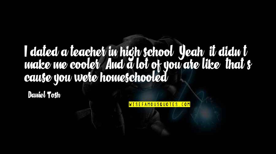 Boggans Oasis Quotes By Daniel Tosh: I dated a teacher in high school. Yeah, Boggans Oasis Quotes By Daniel Tosh: I dated a teacher in high school. Yeah,