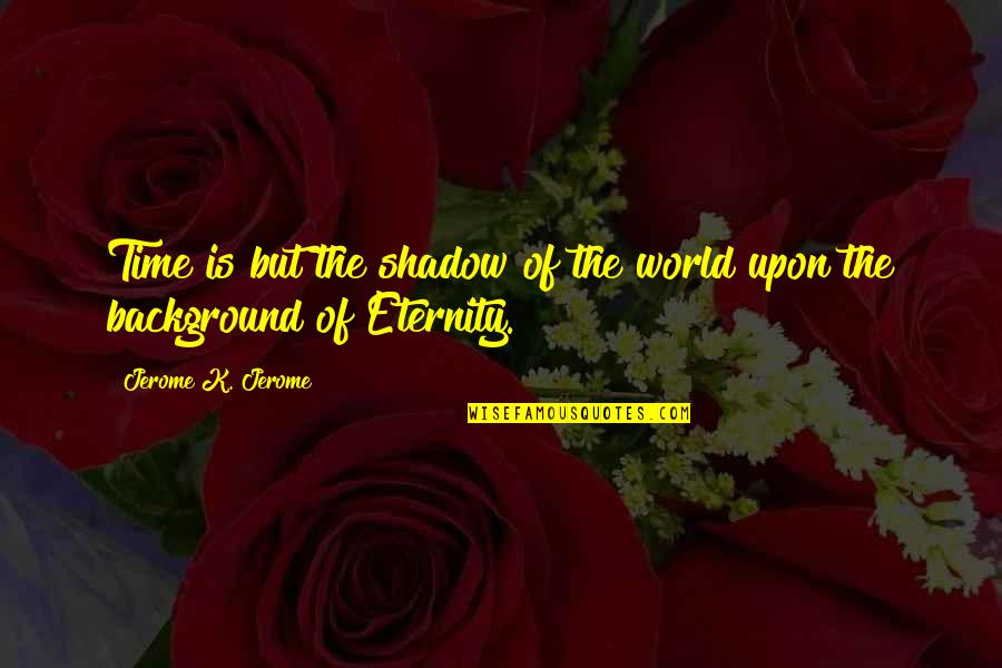 Boggard Sisters Quotes By Jerome K. Jerome: Time is but the shadow of the world Boggard Sisters Quotes By Jerome K. Jerome: Time is but the shadow of the world