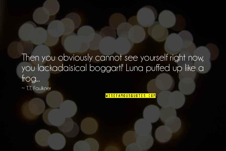 Boggart Quotes By T.T. Faulkner: Then you obviously cannot see yourself right now,