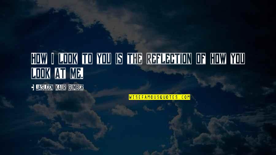 Bogorad Ilya Quotes By Jasleen Kaur Gumber: How I look to you is the reflection Bogorad Ilya Quotes By Jasleen Kaur Gumber: How I look to you is the reflection