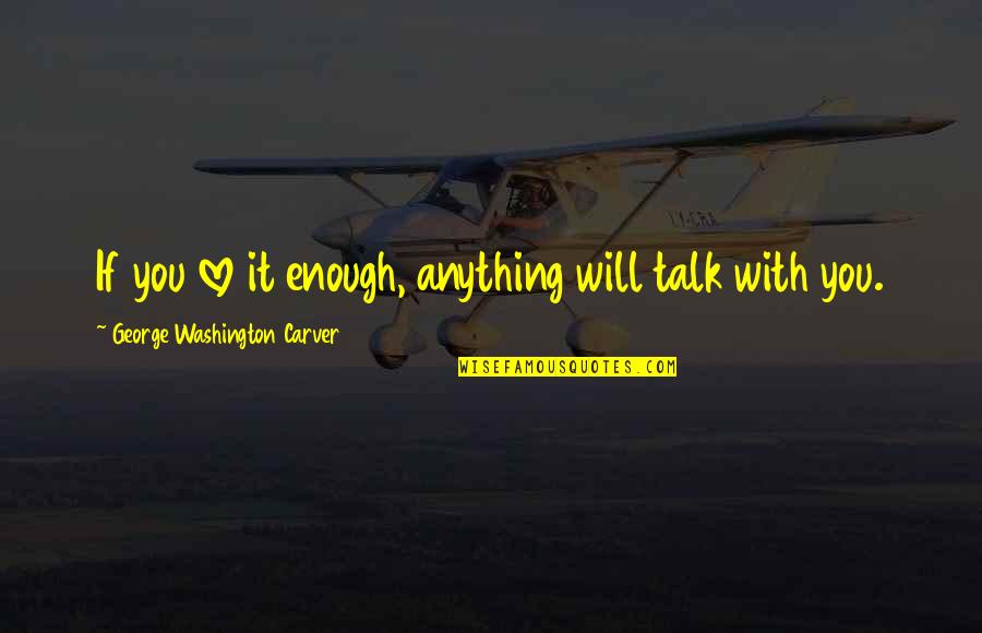 Bogorad Wyler Quotes By George Washington Carver: If you love it enough, anything will talk