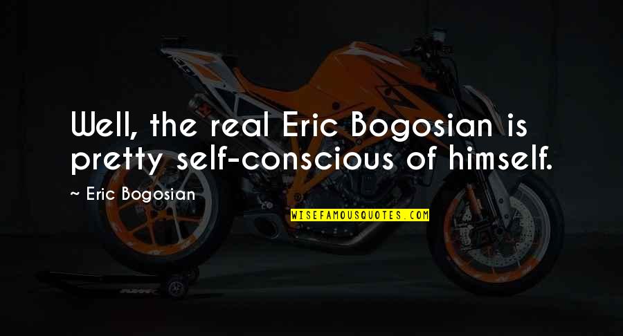 Bogosian Eric Quotes By Eric Bogosian: Well, the real Eric Bogosian is pretty self-conscious