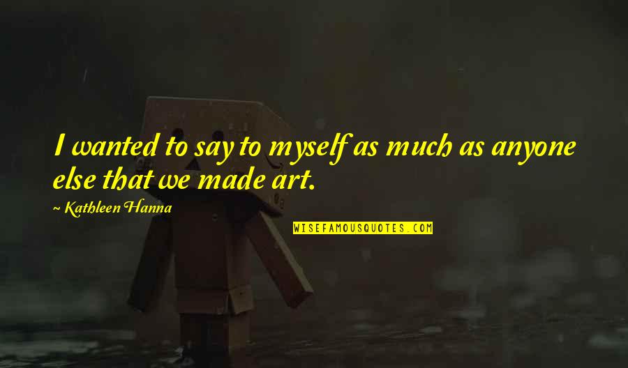 Bogumila Wagner Quotes By Kathleen Hanna: I wanted to say to myself as much Bogumila Wagner Quotes By Kathleen Hanna: I wanted to say to myself as much