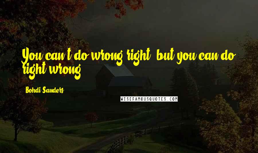 Bohdi Sanders quotes: You can't do wrong right, but you can do right wrong.