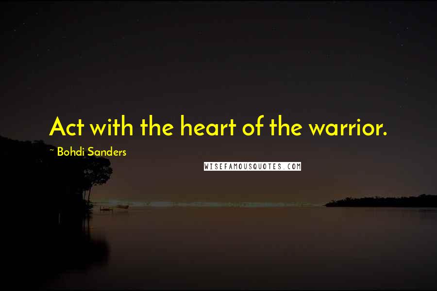 Bohdi Sanders quotes: Act with the heart of the warrior.