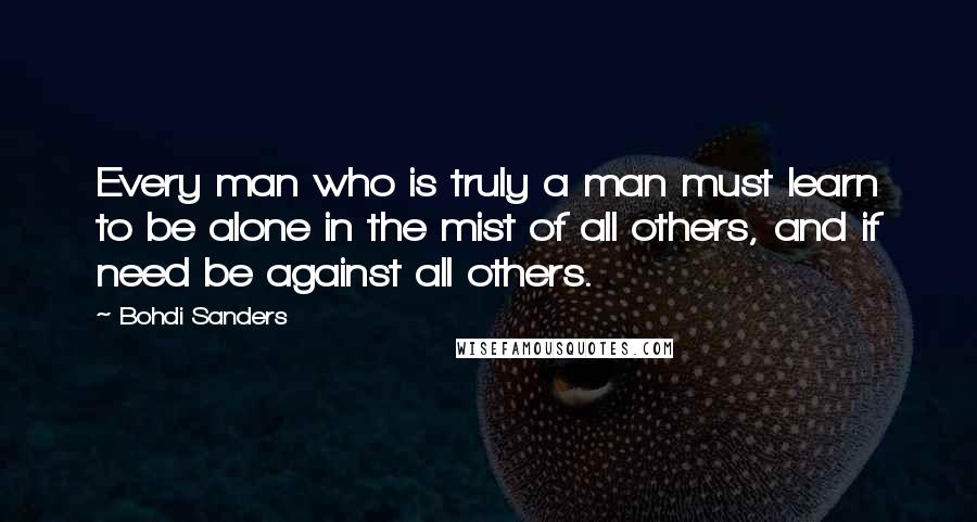 Bohdi Sanders quotes: Every man who is truly a man must learn to be alone in the mist of all others, and if need be against all others.