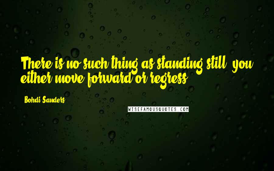 Bohdi Sanders quotes: There is no such thing as standing still; you either move forward or regress.