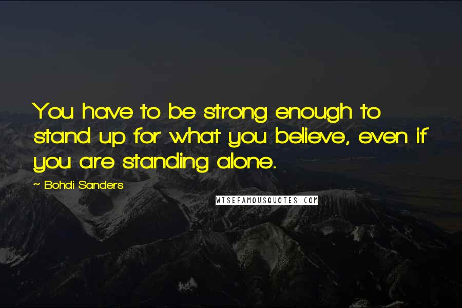 Bohdi Sanders quotes: You have to be strong enough to stand up for what you believe, even if you are standing alone.