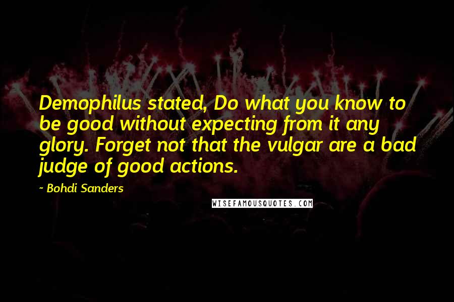 Bohdi Sanders quotes: Demophilus stated, Do what you know to be good without expecting from it any glory. Forget not that the vulgar are a bad judge of good actions.