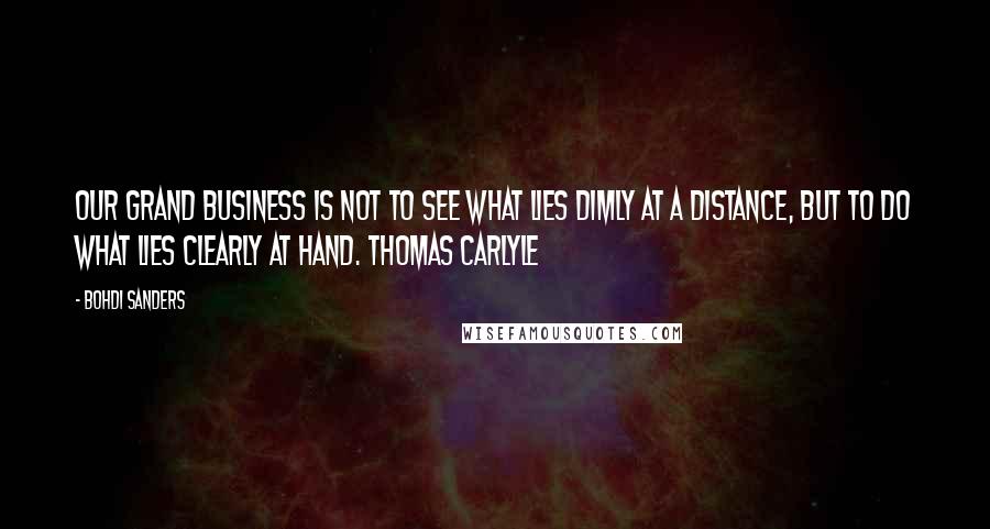 Bohdi Sanders quotes: Our grand business is not to see what lies dimly at a distance, but to do what lies clearly at hand. Thomas Carlyle