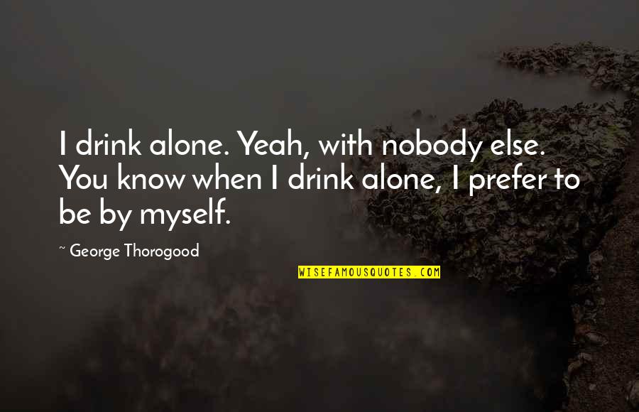 Boho Bride Quotes By George Thorogood: I drink alone. Yeah, with nobody else. You