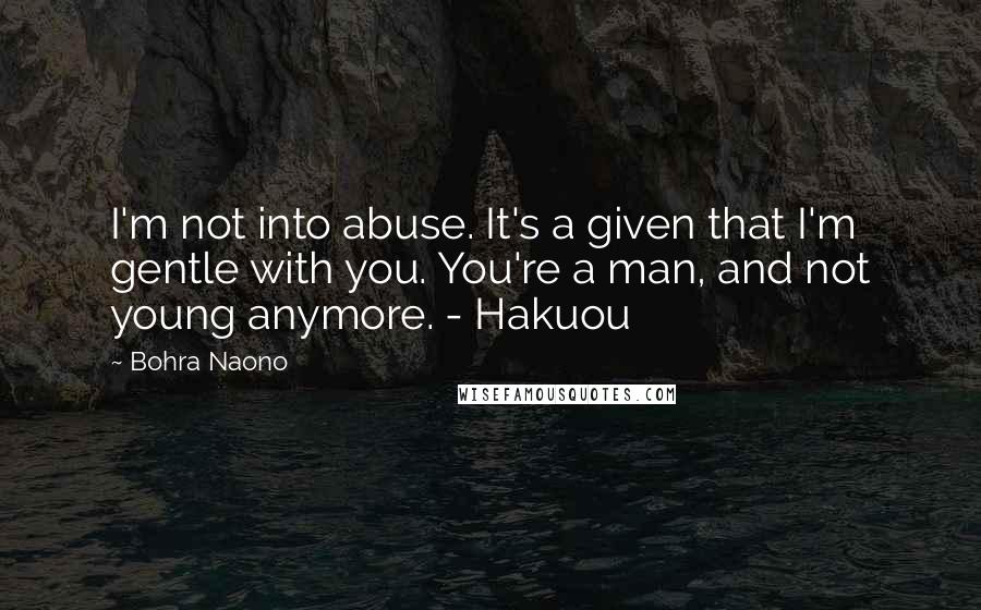 Bohra Naono quotes: I'm not into abuse. It's a given that I'm gentle with you. You're a man, and not young anymore. - Hakuou