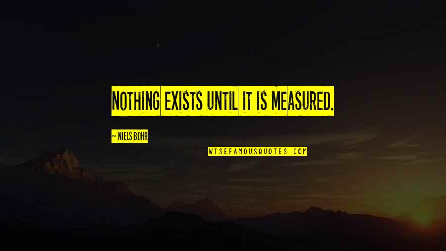 Bohr's Quotes By Niels Bohr: Nothing exists until it is measured.