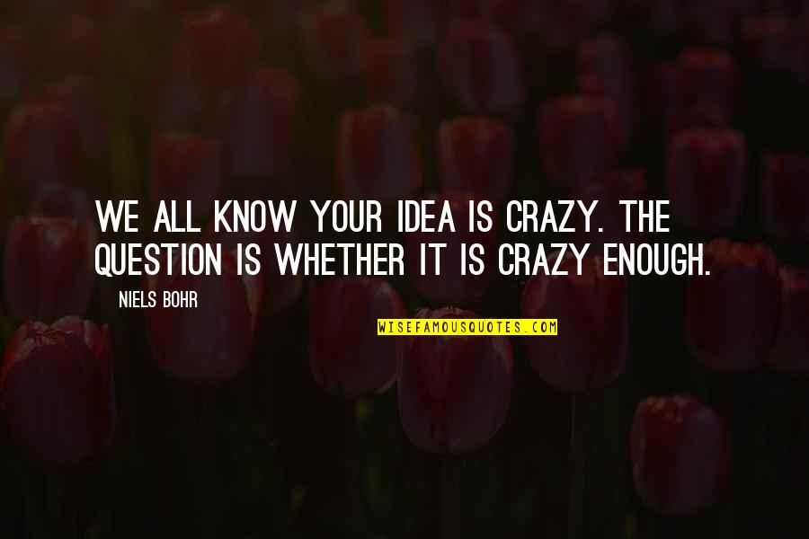 Bohr's Quotes By Niels Bohr: We all know your idea is crazy. The