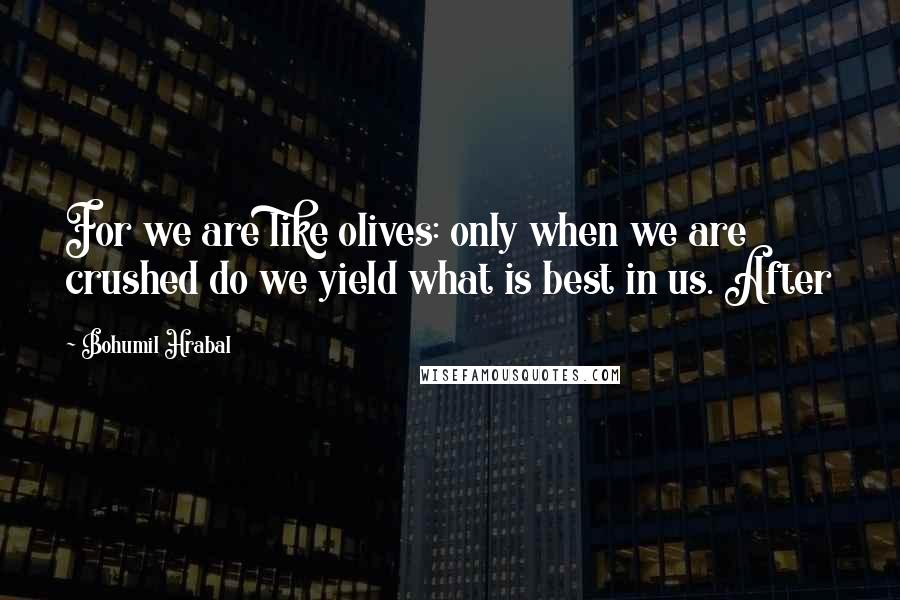 Bohumil Hrabal quotes: For we are like olives: only when we are crushed do we yield what is best in us. After