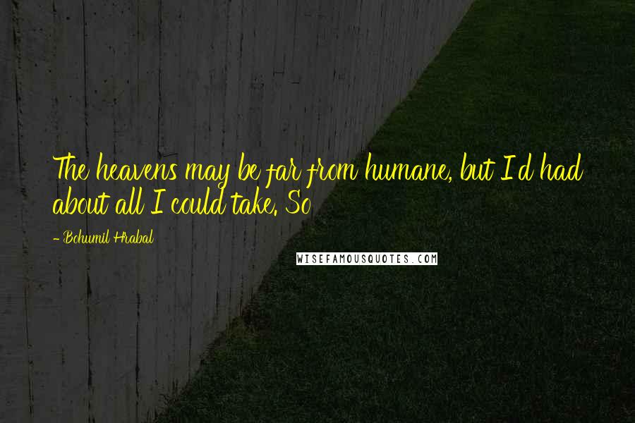 Bohumil Hrabal quotes: The heavens may be far from humane, but I'd had about all I could take. So