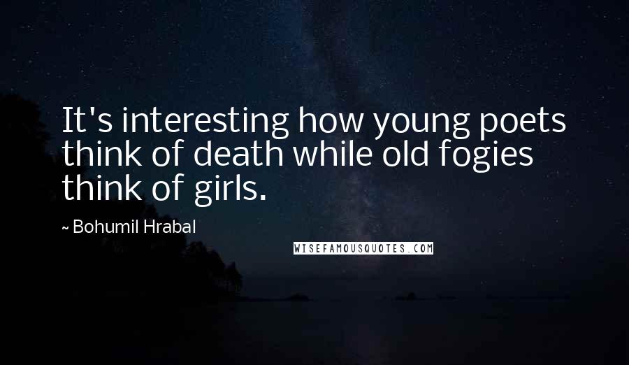 Bohumil Hrabal quotes: It's interesting how young poets think of death while old fogies think of girls.