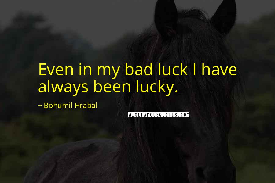 Bohumil Hrabal quotes: Even in my bad luck I have always been lucky.