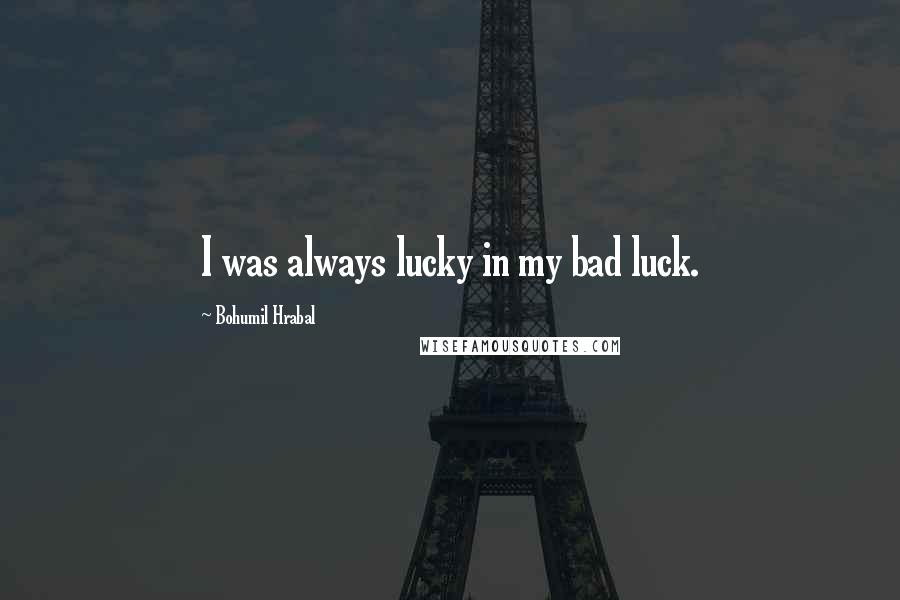 Bohumil Hrabal quotes: I was always lucky in my bad luck.