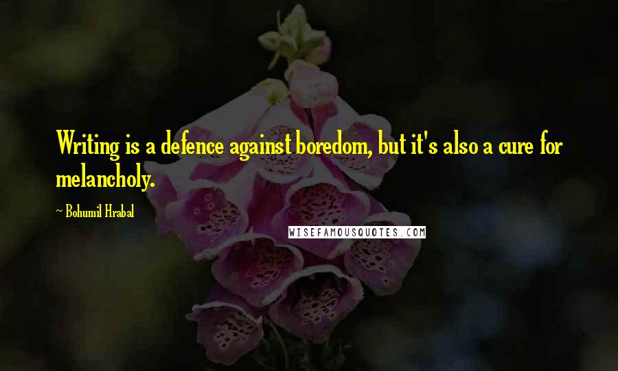 Bohumil Hrabal quotes: Writing is a defence against boredom, but it's also a cure for melancholy.