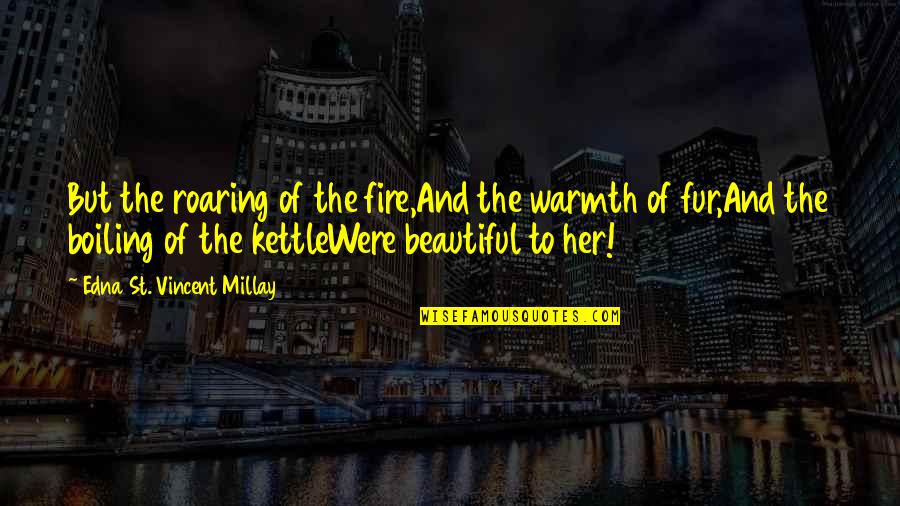 Boiling Quotes By Edna St. Vincent Millay: But the roaring of the fire,And the warmth