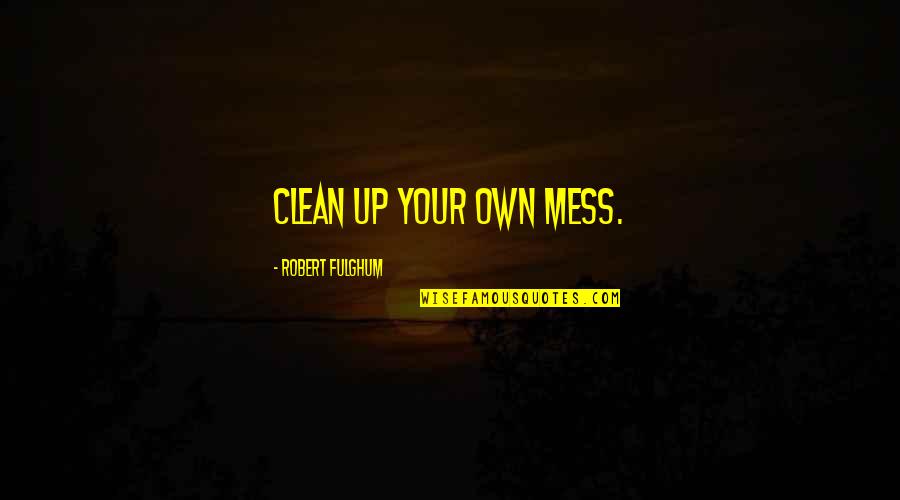 Boistrousness Quotes By Robert Fulghum: Clean up your own mess.