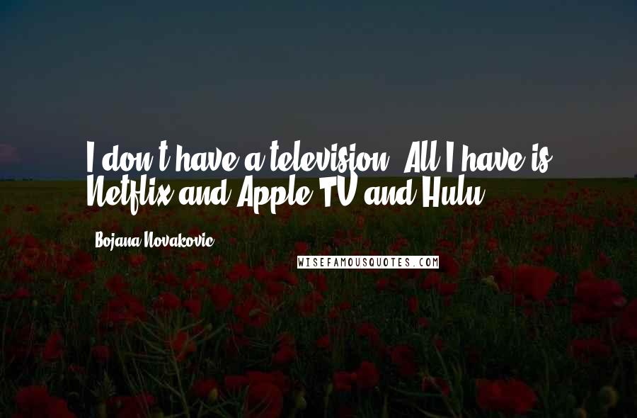 Bojana Novakovic quotes: I don't have a television. All I have is Netflix and Apple TV and Hulu.