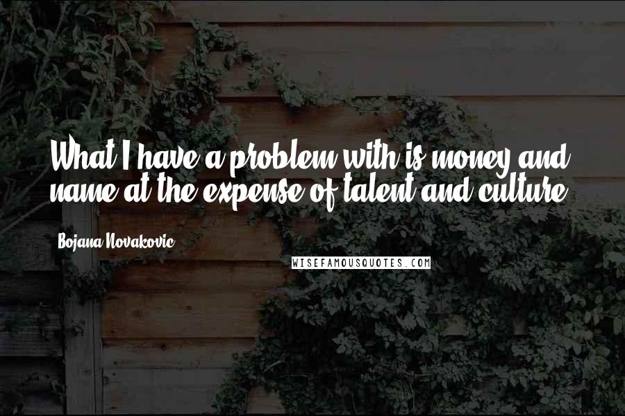 Bojana Novakovic quotes: What I have a problem with is money and name at the expense of talent and culture.