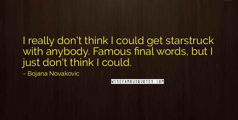 Bojana Novakovic quotes: I really don't think I could get starstruck with anybody. Famous final words, but I just don't think I could.