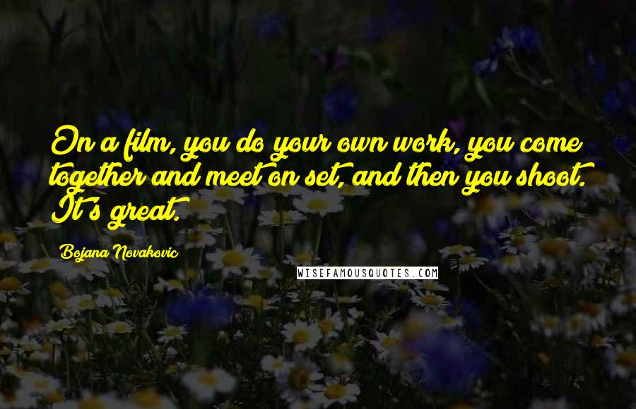 Bojana Novakovic quotes: On a film, you do your own work, you come together and meet on set, and then you shoot. It's great.