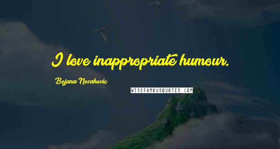 Bojana Novakovic quotes: I love inappropriate humour.