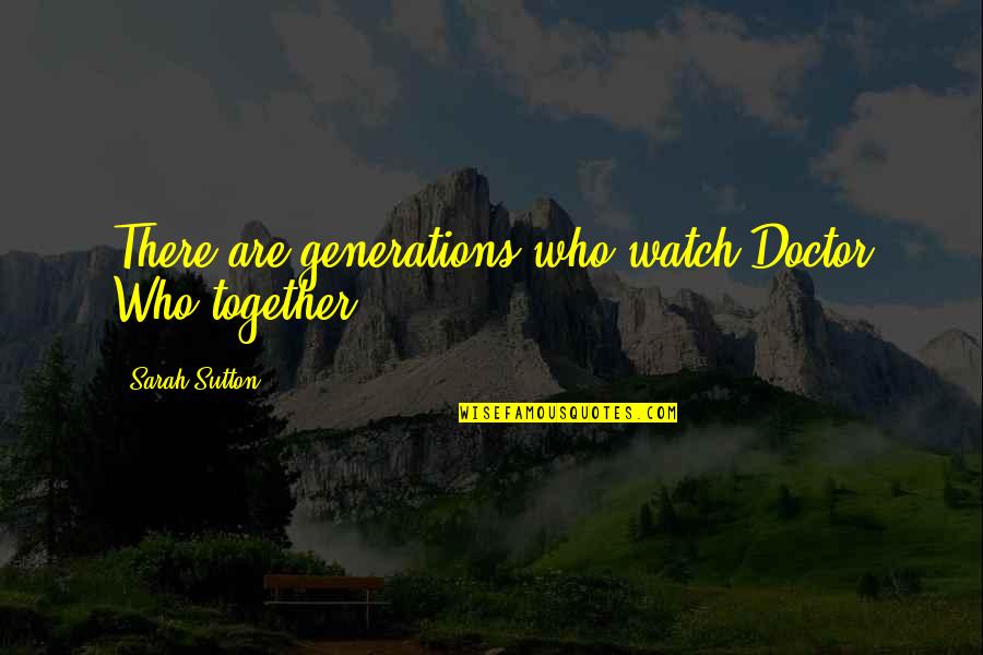 Bojao De Gas Quotes By Sarah Sutton: There are generations who watch Doctor Who together. Bojao De Gas Quotes By Sarah Sutton: There are generations who watch Doctor Who together.