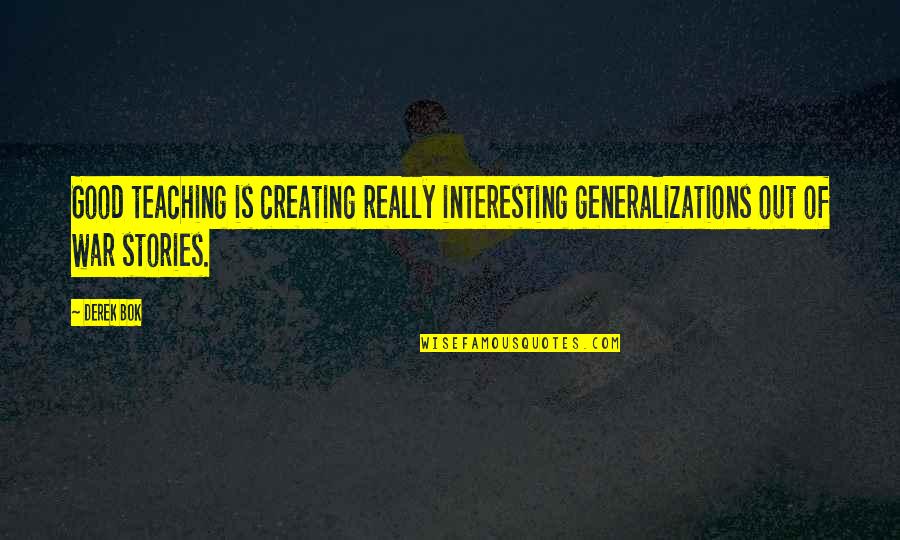 Bok's Quotes By Derek Bok: Good teaching is creating really interesting generalizations out