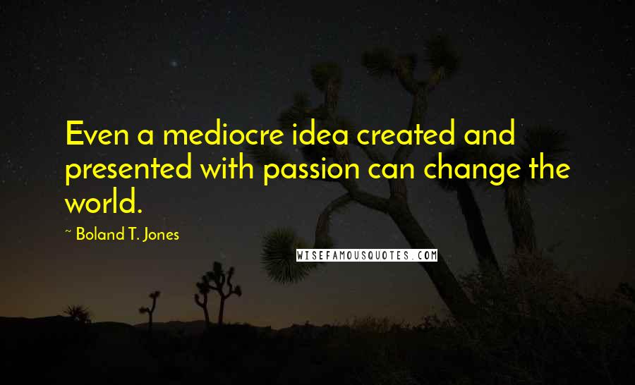 Boland T. Jones quotes: Even a mediocre idea created and presented with passion can change the world.