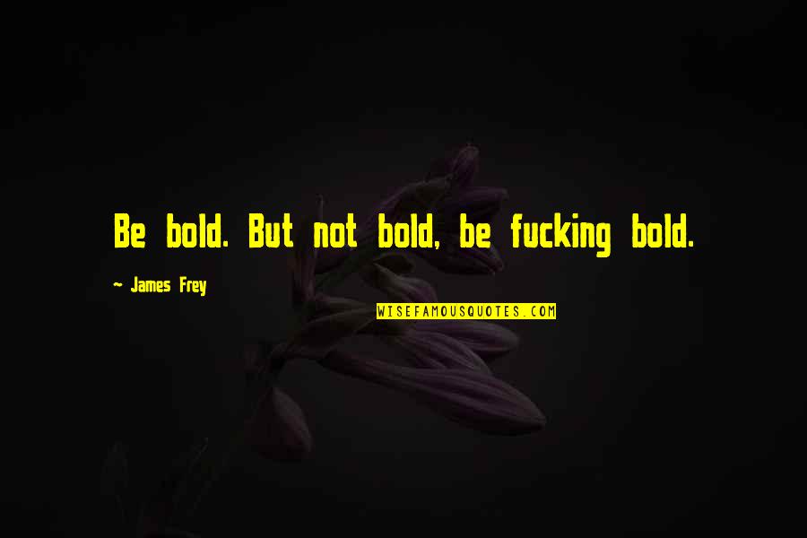 Bold Life Quotes By James Frey: Be bold. But not bold, be fucking bold.