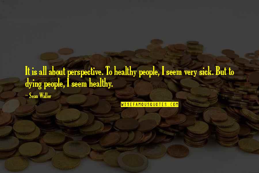 Boles Quotes By Sean Waller: It is all about perspective. To healthy people,